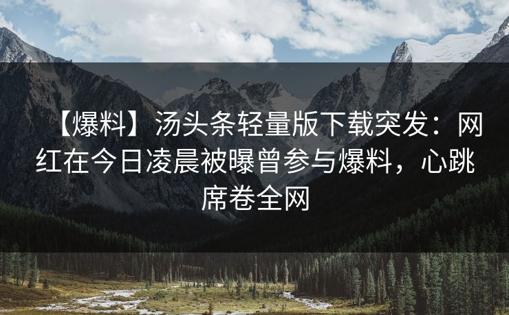 【爆料】汤头条轻量版下载突发：网红在今日凌晨被曝曾参与爆料，心跳席卷全网