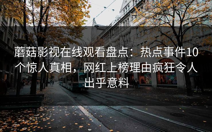 蘑菇影视在线观看盘点：热点事件10个惊人真相，网红上榜理由疯狂令人出乎意料