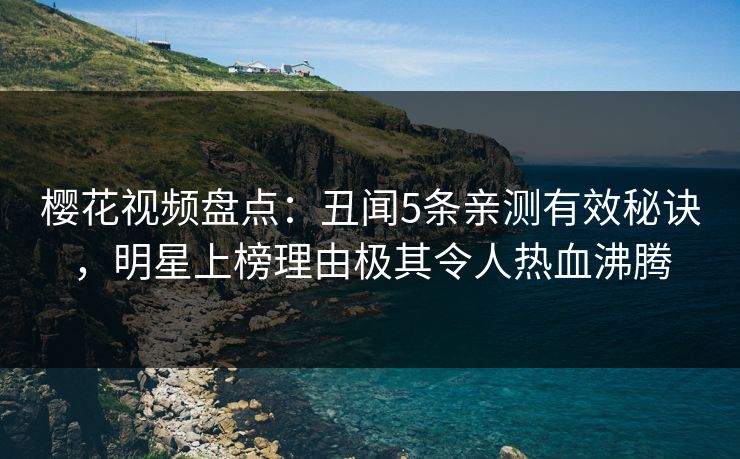 樱花视频盘点：丑闻5条亲测有效秘诀，明星上榜理由极其令人热血沸腾