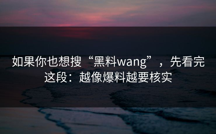 如果你也想搜“黑料wang”，先看完这段：越像爆料越要核实