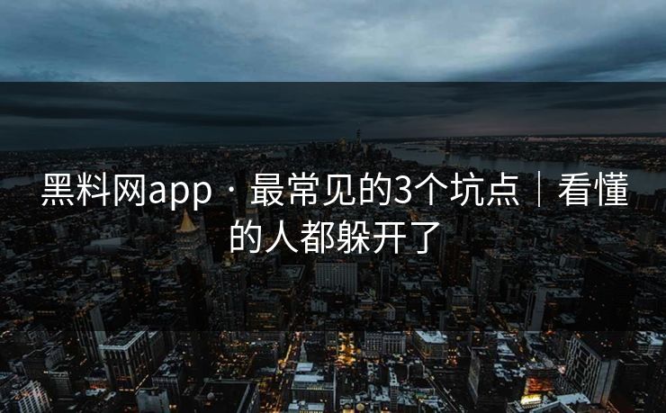 黑料网app · 最常见的3个坑点｜看懂的人都躲开了