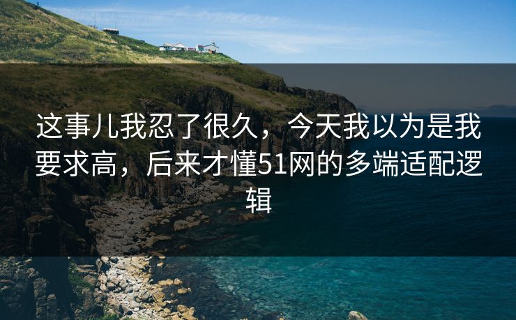 这事儿我忍了很久，今天我以为是我要求高，后来才懂51网的多端适配逻辑