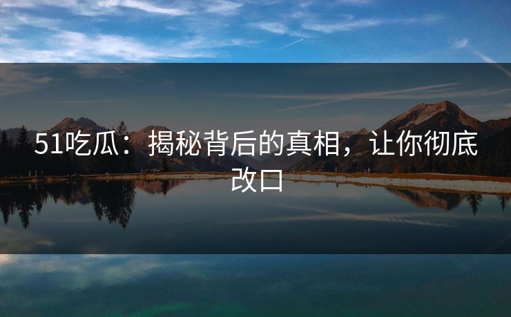 51吃瓜：揭秘背后的真相，让你彻底改口