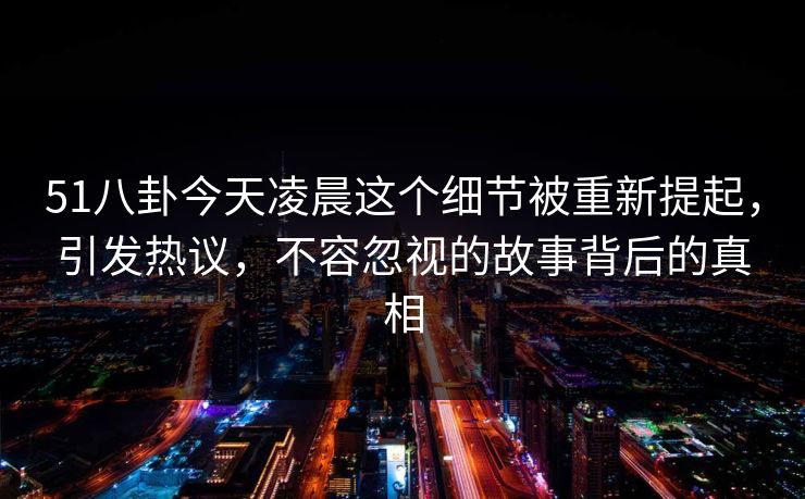 51八卦今天凌晨这个细节被重新提起，引发热议，不容忽视的故事背后的真相